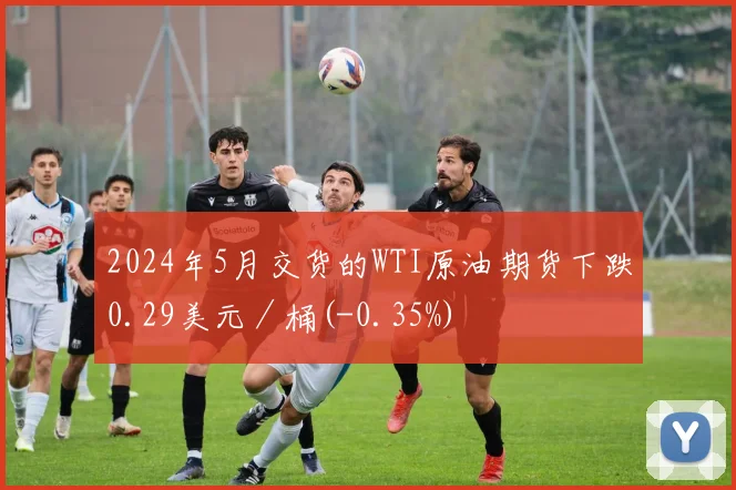 2024年5月交货的WTI原油期货下跌0.29美元／桶(-0.35%)
