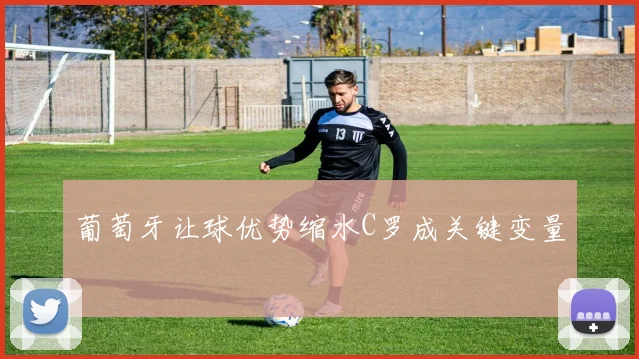 葡萄牙让球优势缩水C罗成关键变量