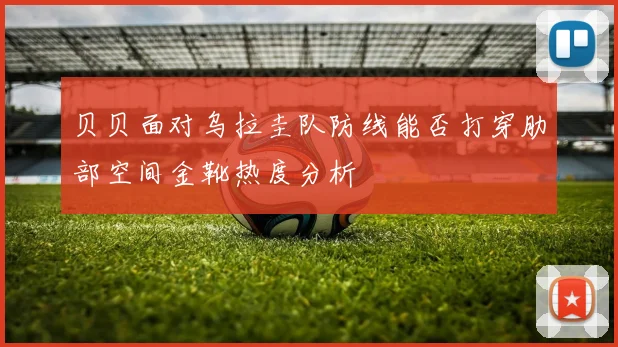 贝贝面对乌拉圭队防线能否打穿肋部空间金靴热度分析