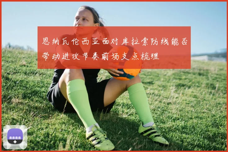 恩纳瓦伦西亚面对库拉索防线能否带动进攻节奏前场支点梳理