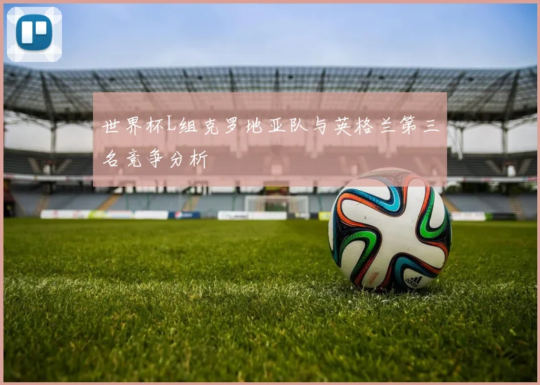 世界杯L组克罗地亚队与英格兰第三名竞争分析