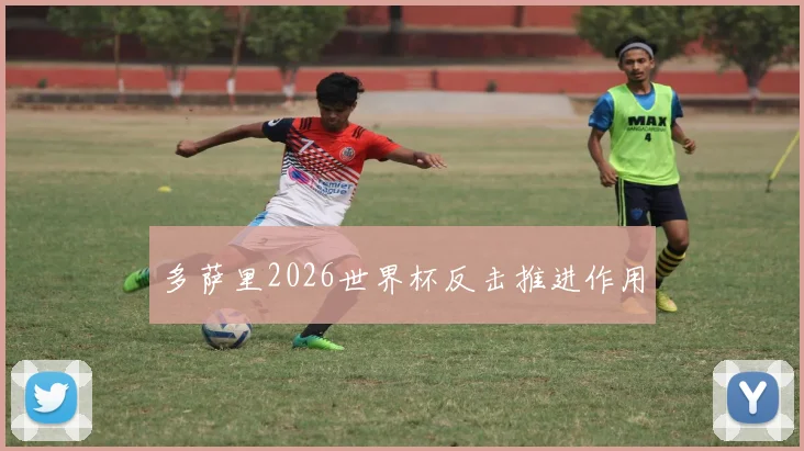 多萨里2026世界杯反击推进作用