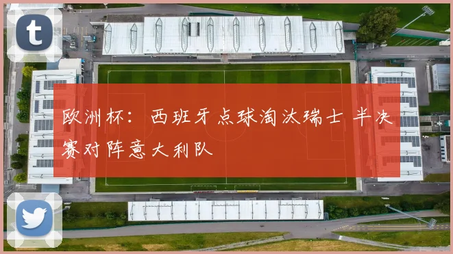 欧洲杯：西班牙点球淘汰瑞士 半决赛对阵意大利队