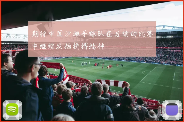 期待中国沙滩手球队在后续的比赛中继续发扬拼搏精神