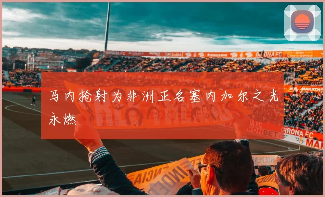 马内抢射为非洲正名塞内加尔之光永燃