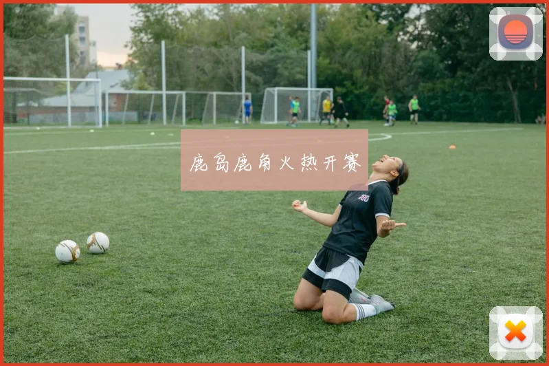 鹿岛鹿角火热开赛