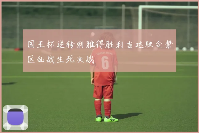 国王杯逆转利雅得胜利吉达联合禁区乱战生死决战