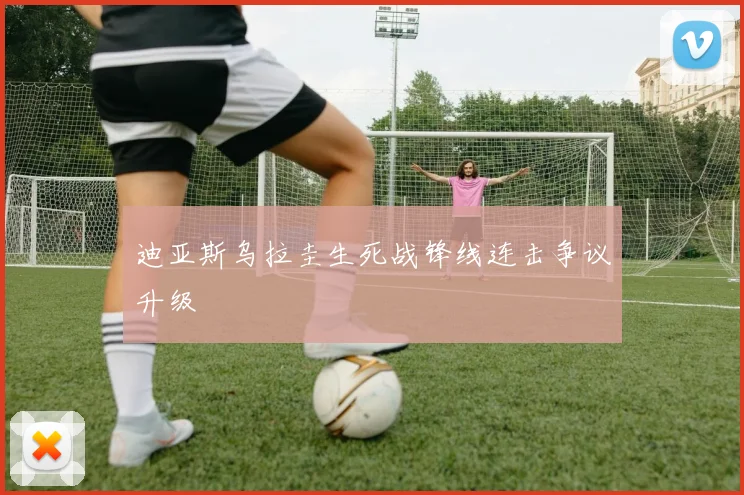 迪亚斯乌拉圭生死战锋线连击争议升级
