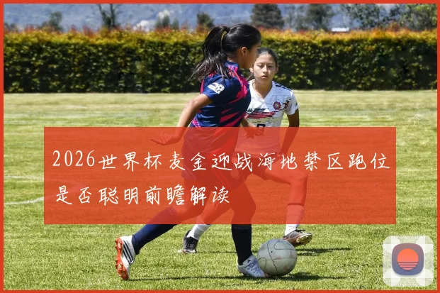 2026世界杯麦金迎战海地禁区跑位是否聪明前瞻解读