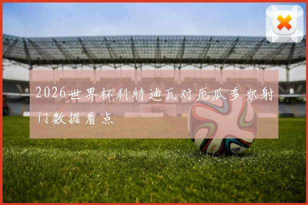 2026世界杯科特迪瓦对厄瓜多尔射门数据看点