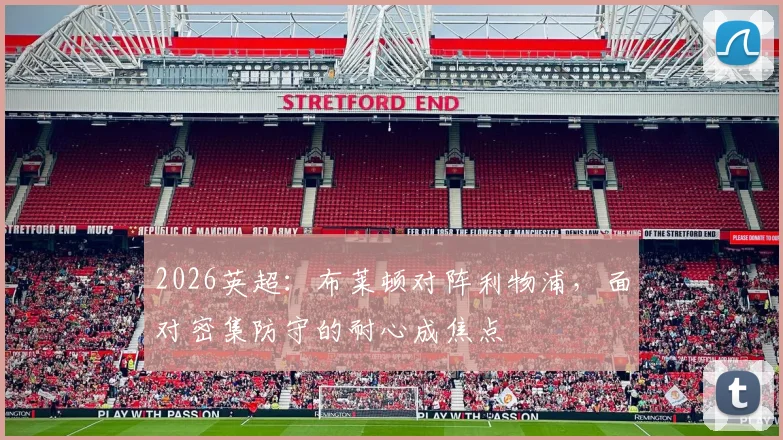 2026英超:布莱顿对阵利物浦,面对密集防守的耐心成焦点