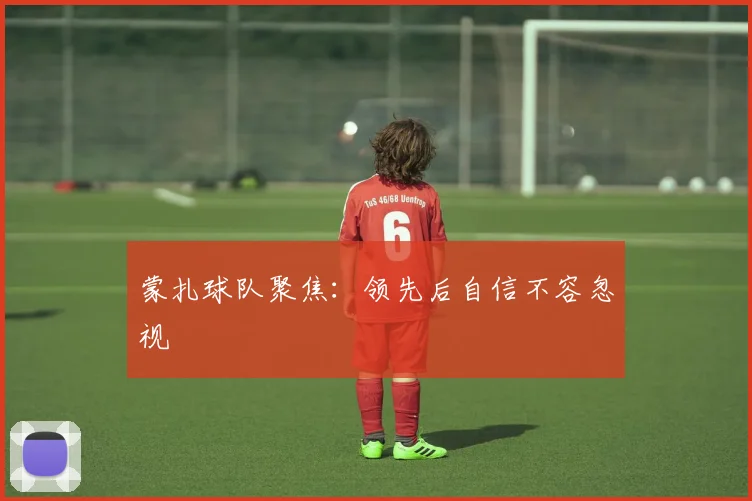 蒙扎球队聚焦：领先后自信不容忽视