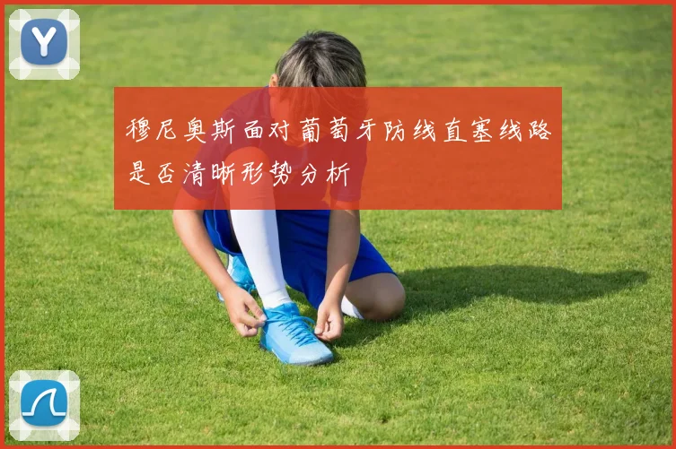 穆尼奥斯面对葡萄牙防线直塞线路是否清晰形势分析