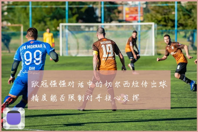 欧冠强强对话中的切尔西短传出球精度能否限制对手核心发挥