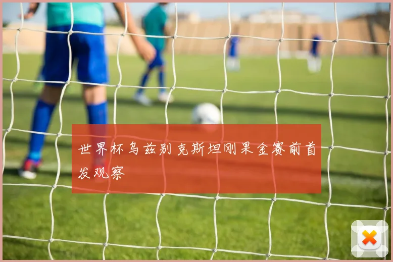世界杯乌兹别克斯坦刚果金赛前首发观察