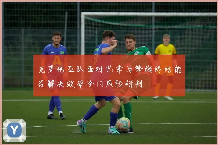 克罗地亚队面对巴拿马锋线终结能否解决效率冷门风险研判