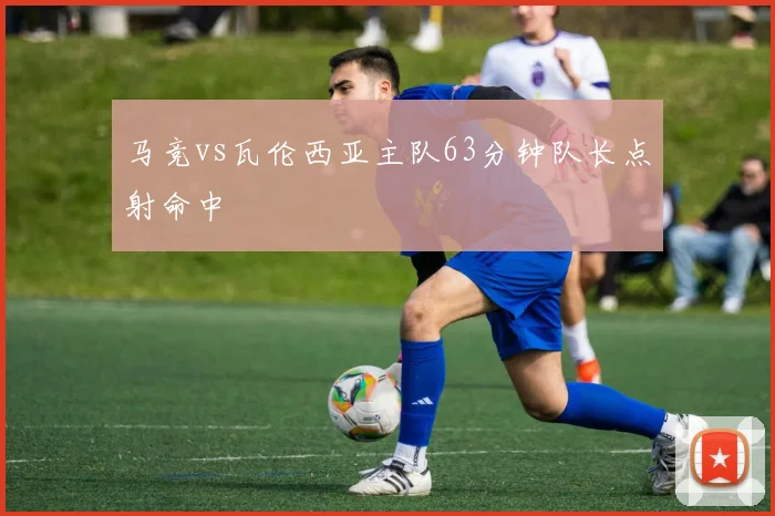 马竞vs瓦伦西亚主队63分钟队长点射命中