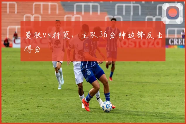 曼联vs科莫，主队36分钟边锋反击得分