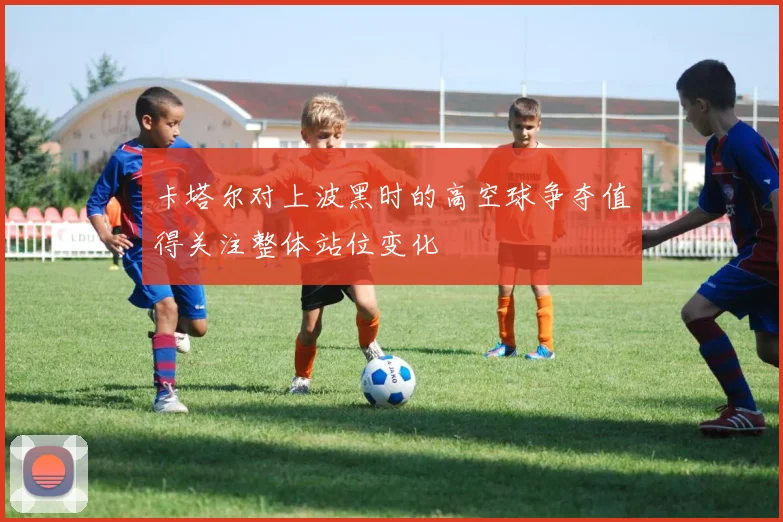 卡塔尔对上波黑时的高空球争夺值得关注整体站位变化