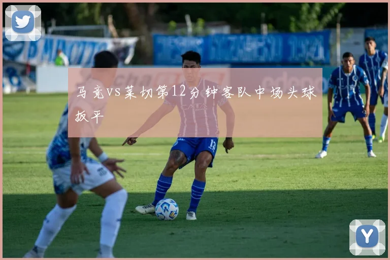 马竞vs莱切第12分钟客队中场头球扳平