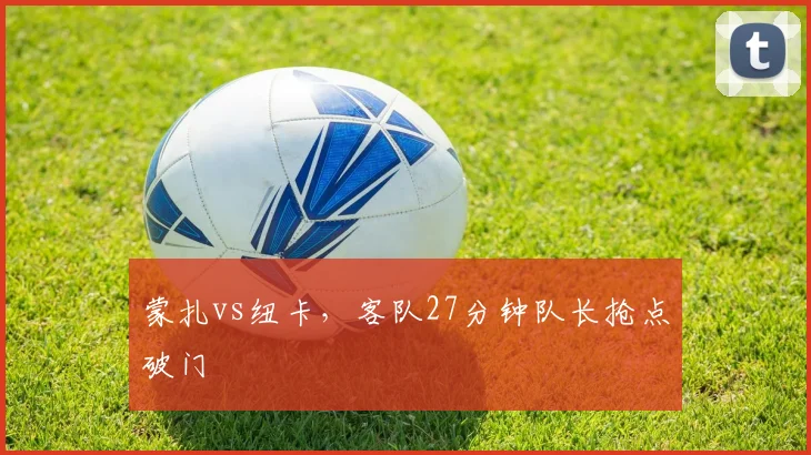 蒙扎vs纽卡，客队27分钟队长抢点破门