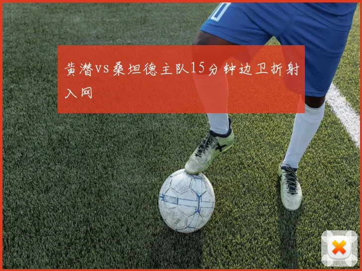 黄潜vs桑坦德主队15分钟边卫折射入网
