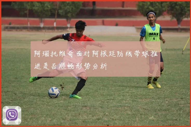 阿瑙托维奇面对阿根廷防线带球推进是否顺畅形势分析
