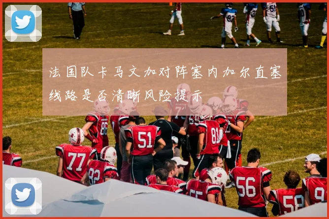 法国队卡马文加对阵塞内加尔直塞线路是否清晰风险提示