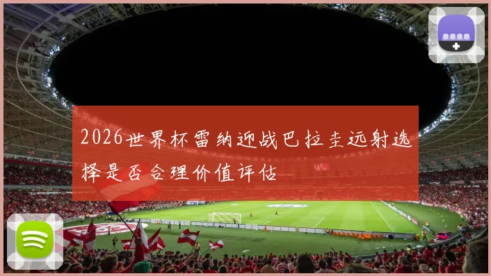 2026世界杯雷纳迎战巴拉圭远射选择是否合理价值评估