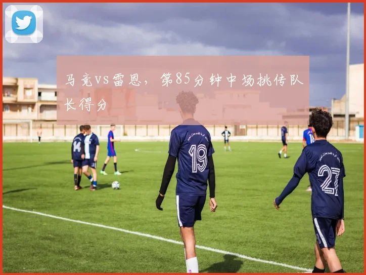 马竞vs雷恩，第85分钟中场挑传队长得分