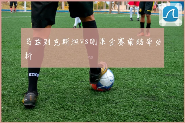 乌兹别克斯坦vs刚果金赛前赔率分析