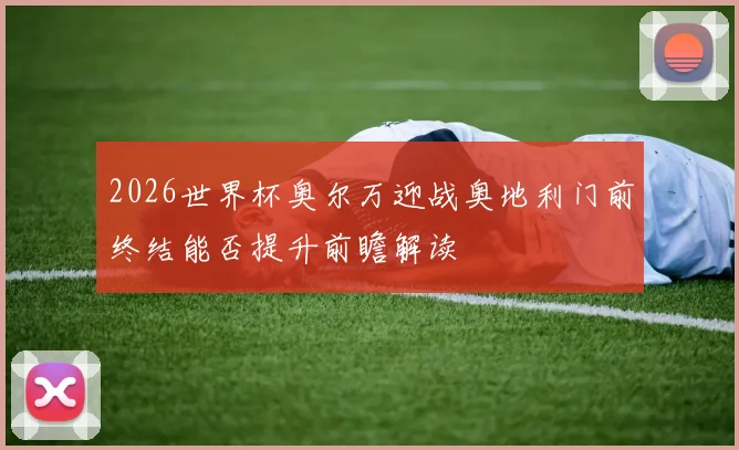 2026世界杯奥尔万迎战奥地利门前终结能否提升前瞻解读