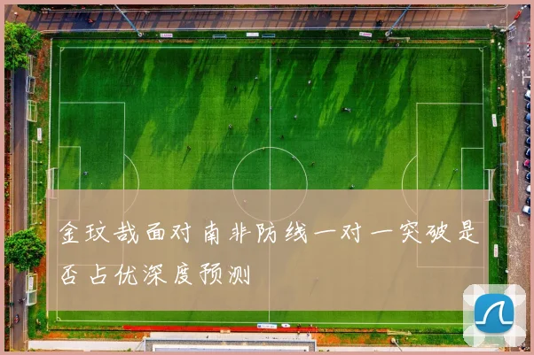 金玟哉面对南非防线一对一突破是否占优深度预测
