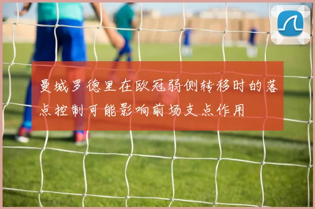 曼城罗德里在欧冠弱侧转移时的落点控制可能影响前场支点作用