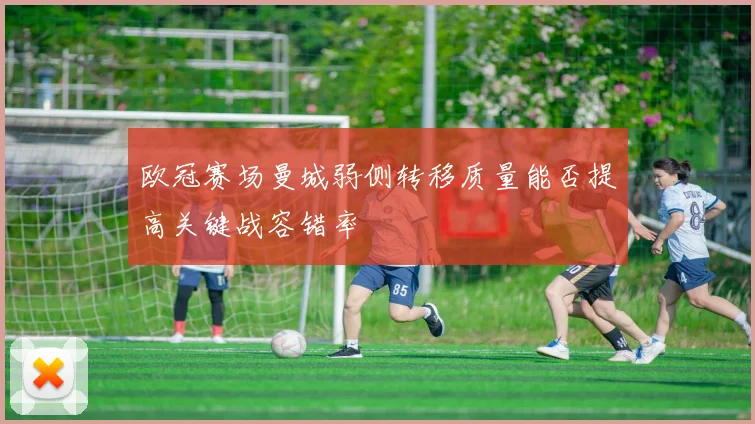 欧冠赛场曼城弱侧转移质量能否提高关键战容错率