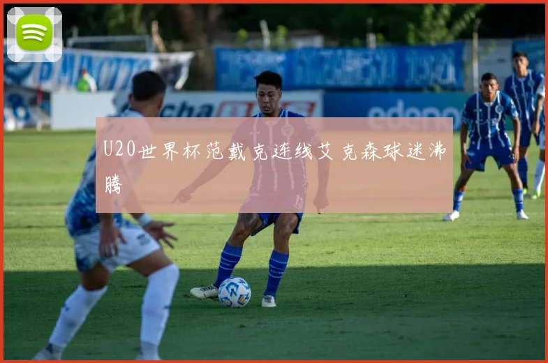 U20世界杯范戴克连线艾克森球迷沸腾