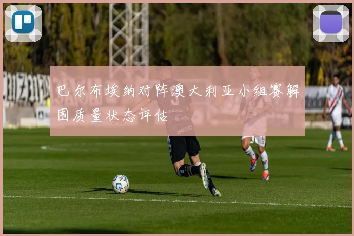 巴尔布埃纳对阵澳大利亚小组赛解围质量状态评估