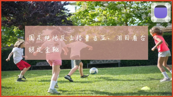 国足绝地反击格鲁吉亚,泪目看台锁定金靴