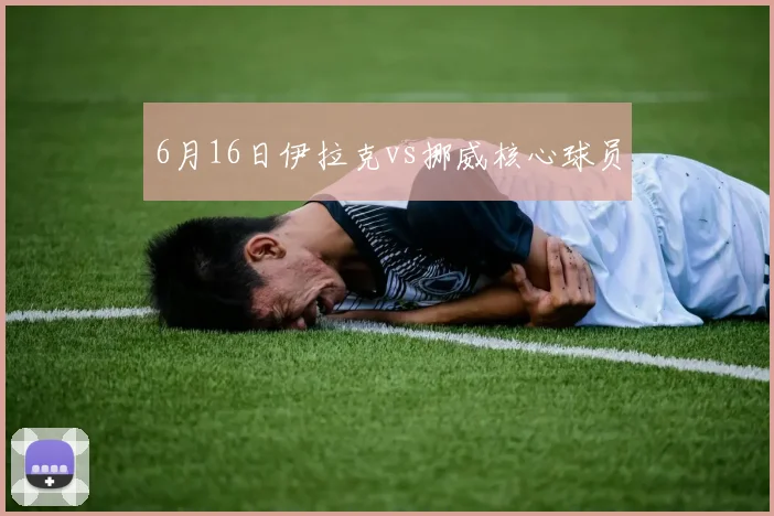 6月16日伊拉克vs挪威核心球员