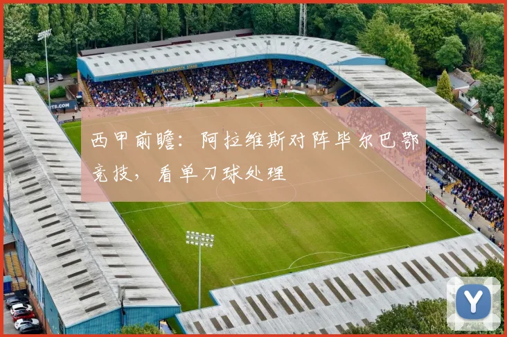 西甲前瞻：阿拉维斯对阵毕尔巴鄂竞技，看单刀球处理