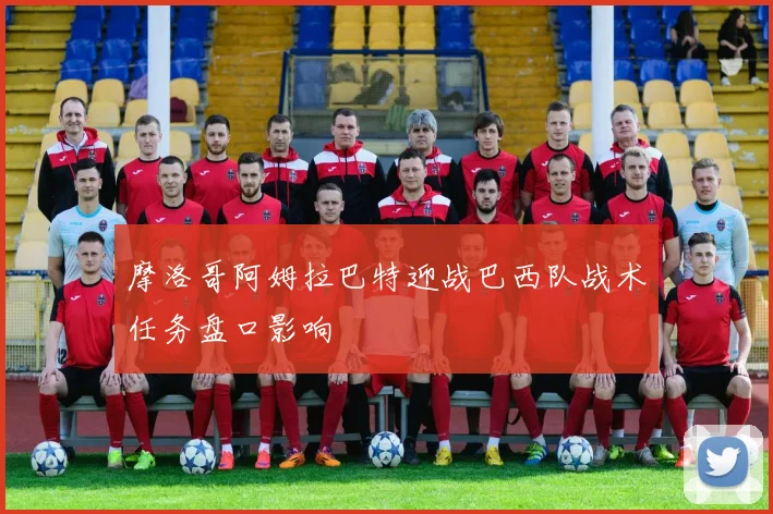 摩洛哥阿姆拉巴特迎战巴西队战术任务盘口影响
