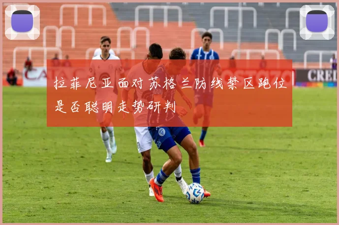 拉菲尼亚面对苏格兰防线禁区跑位是否聪明走势研判