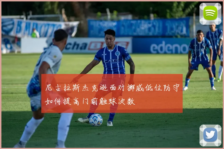 尼古拉斯杰克逊面对挪威低位防守如何提高门前触球次数