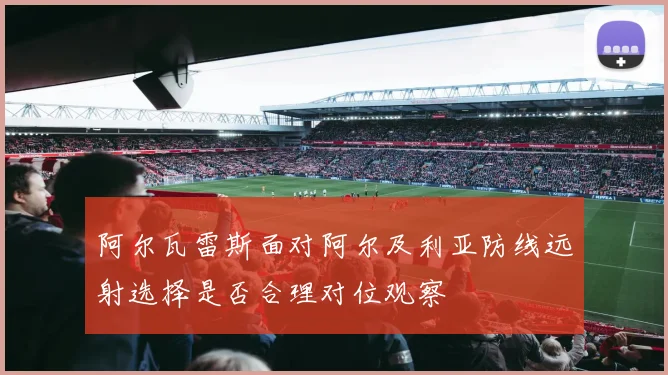 阿尔瓦雷斯面对阿尔及利亚防线远射选择是否合理对位观察