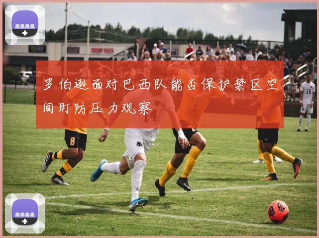 罗伯逊面对巴西队能否保护禁区空间盯防压力观察